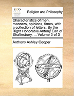 Characteristics of men, Manners, Opinions, Times, With a Collection of Letters. By the Right Honorable Antony Earl of Shaftesbury. ... of 3; Volume 1