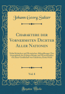 Charaktere Der Vornehmsten Dichter Aller Nationen, Vol. 8: Nebst Kritischen Und Historischen Abhandlungen ?ber Gegenst?nde Der Schnen K?nste Und Wissenschaften Von Einer Gesellschaft Von Gelehrten; Erstes St?ck (Classic Reprint)