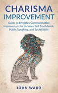 Charisma Improvement: Guide to Effective Communication Improvement to Enhance Self Confidence, Public Speaking, and Social Skills