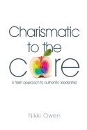 Charismatic to the Core: A Fresh Approach to Authentic Leadership