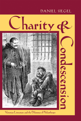 Charity and Condescension: Victorian Literature and the Dilemmas of Philanthropy - Siegel, Daniel