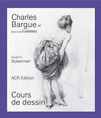 Charles Bargue Et Jean-Leon Gerome: Cours de Dessin - Ackerman, Gerald M, and Parrish, Graydon