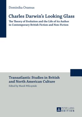 Charles Darwin's Looking Glass: The Theory of Evolution and the Life of its Author in Contemporary British Fiction and Non-Fiction - Oramus, Dominika