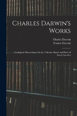 Charles Darwin's Works: Geological Observations On the Volcanic Islands and Parts of South America - Darwin, Francis, and Darwin, Charles