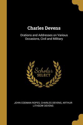 Charles Devens: Orations and Addresses on Various Occasions, Civil and Military - Ropes, John Codman, and Devens, Charles, and Devens, Arthur Lithgow