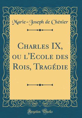 Charles IX, Ou L'Ecole Des Rois, Tragedie (Classic Reprint) - Chenier, Marie-Joseph De