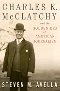 Charles K. McClatchy and the Golden Era of American Journalism: Volume 1