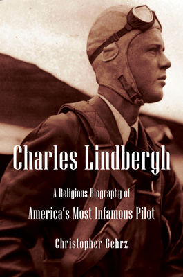 Charles Lindbergh: A Religious Biography of America's Most Infamous Pilot - Gehrz, Christopher