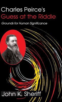 Charles Peirce's Guess at the Riddle: Grounds for Human Significance - Sheriff, John K