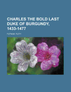 Charles the Bold Last Duke of Burgundy, 1433-1477