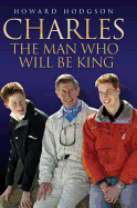 Charles: The Man Who Will Be King - Hodgson, Howard