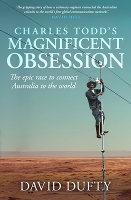 Charles Todd's Magnificent Obsession: The epic race to connect Australia to the world - Dufty, David