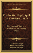 Charles Von Hugel, April 25, 1795-June 2, 1870: Biographical Sketch, in Memoriam, an Address (1905)