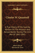 Charles W. Quantrell: A True History Of His Guerilla Warfare On The Missouri And Kansas Border During The Civil War Of 1861-1865