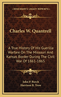 Charles W. Quantrell: A True History of His Guerilla Warfare on the Missouri and Kansas Border During the Civil War of 1861-1865 - Burch, John P, and Trow, Harrison B