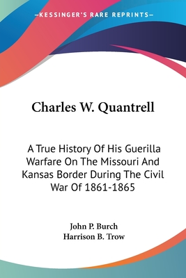 Charles W. Quantrell: A True History Of His Guerilla Warfare On The Missouri And Kansas Border During The Civil War Of 1861-1865 - Burch, John P, and Trow, Harrison B