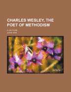 Charles Wesley, the Poet of Methodism: a Lecture