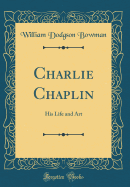 Charlie Chaplin: His Life and Art (Classic Reprint)