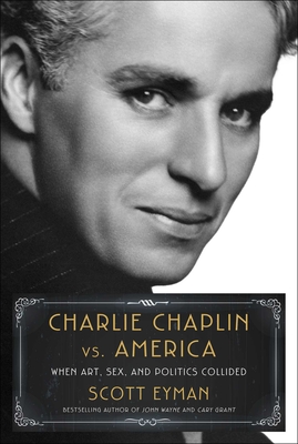 Charlie Chaplin vs. America: When Art, Sex, and Politics Collided - Eyman, Scott