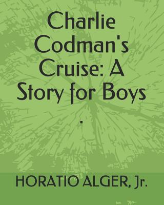 Charlie Codman's Cruise: A Story for Boys . - Alger, Horatio, Jr.