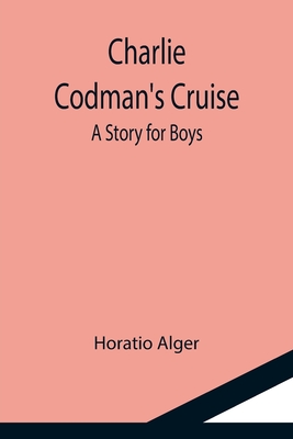 Charlie Codman's Cruise; A Story for Boys - Alger, Horatio