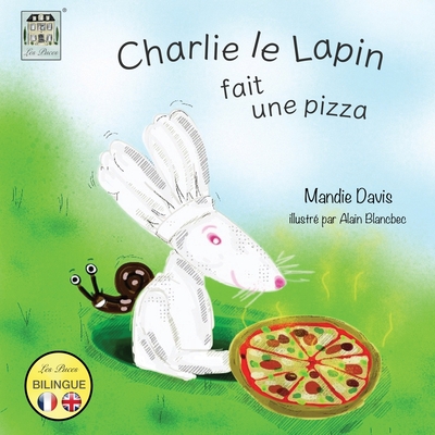 Charlie le Lapin fait une Pizza: Charlie Rabbit makes a Pizza - Davis, Mandie, and Blancbec, Alain (Illustrator), and Davis, Badger (Editor)