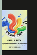 Charlie Puth: From Bedroom Beats to Big Stages: The true tale of talent, hard work, and never giving up.