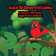 Charlie The Crossed-Eyed Cardinal: A Story Of Overcoming Many Of Life's Obstacles