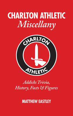 Charlton Athletic Miscellany: Addicks Trivia, History, Facts & Stats - Eastley, Matt