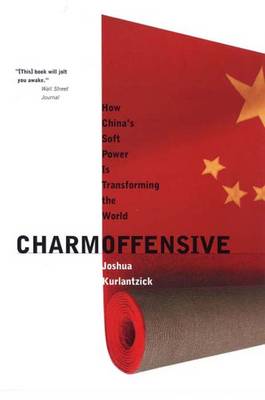 Charm Offensive: How China's Soft Power Is Transforming the World - Kurlantzick, Joshua