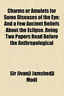 Charms or Amulets for Some Diseases of the Eye: And a Few Ancient Beliefs about the Eclipse. Being Two Papers Read Before the Anthropological Society of Bombay