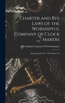 Charter and Bye Laws of the Worshipful Company of Clock Makers: Incorporated 1631, 7Th Charles 1St - Worshipful Company Of Clockmakers (Creator)