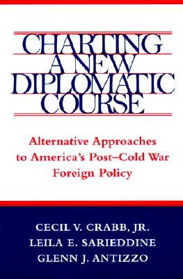 Charting a New Diplomatic Course: Alternative Approaches to America's Post-Cold War Foreign Policy - Crabb, Cecil V, and Sarieddine, Leila S, and Antizzo, Glenn J