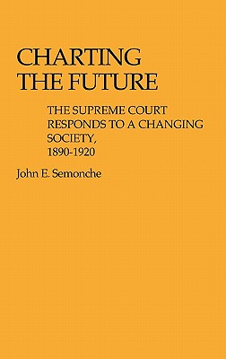 Charting the Future: The Supreme Court Responds to a Changing Society, 1890$1920 - Semonche, John E, and Semonche, Barbara P