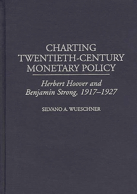 Charting Twentieth-Century Monetary Policy: Herbert Hoover and Benjamin Strong, 1917-1927 - Wueschner, Silvano a