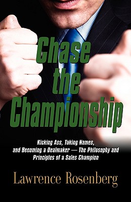 Chase the Championship: Kicking Ass, Taking Names, and Becoming a Dealmaker - The Philosophy and Principles of a Sales Champion - Rosenberg, Lawrence, M.D