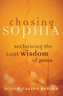 Chasing Sophia: Reclaiming the Lost Wisdom of Jesus - Barger, Lilian Calles