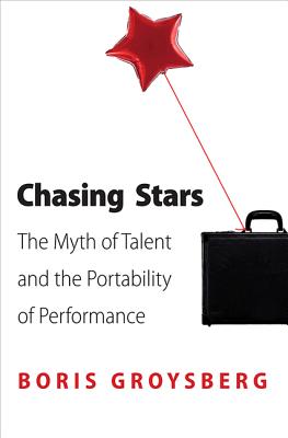 Chasing Stars: The Myth of Talent and the Portability of Performance - Groysberg, Boris