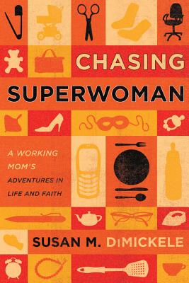 Chasing Superwoman: A Working Mom's Adventures in Life and Faith - Dimickele, Susan