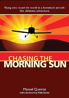 Chasing the Morning Sun: Flying Solo Round the World in a Homebuilt Aircraft - The Ultimate Adventure - Queiroz, Manuel