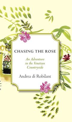 Chasing the Rose: An Adventure in the Venetian Countryside - Di Robilant, Andrea