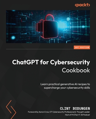 ChatGPT for Cybersecurity Cookbook: Learn practical generative AI recipes to supercharge your cybersecurity skills - Bodungen, Clint, and Crow, Aaron (Foreword by)