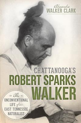 Chattanooga's Robert Sparks Walker:: The Unconventional Life of an East Tennessee Naturalist - Clark, Alexandra Walker, and Hill, Jerry (Introduction by), and Simpson, Kyle (Introduction by)