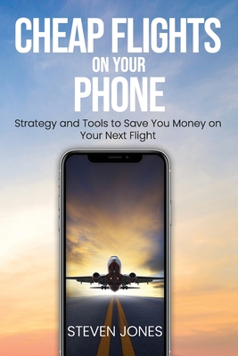 Cheap Flights on Your Phone: Strategy and Tools to Save You Money on Your Next Flight - Jones, Steven