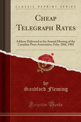 Cheap Telegraph Rates: Address Delivered at the Annual Meeting of the Canadian Press Association, Feby. 28th, 1902 (Classic Reprint) - Fleming, Sandford, Sir