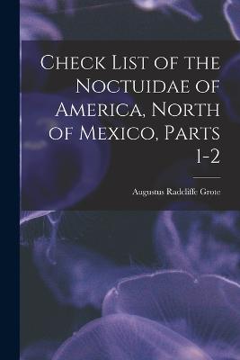 Check List of the Noctuidae of America, North of Mexico, Parts 1-2 - Grote, Augustus Radcliffe