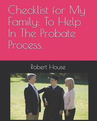 Checklist for My Family: To Help In The Probate Process. - House, Robert