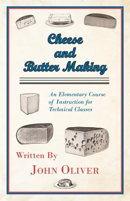 Cheese and Butter Making - An Elementary Course of Instruction for Technical Classes - Oliver, John, Father