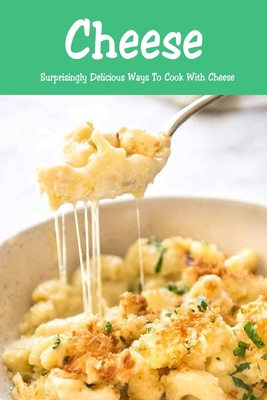 Cheese: Surprisingly Delicious Ways To Cook With Cheese: Cheese Lovers Cookbook - McClain, Joaquin