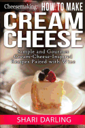 Cheesemaking: How to Make Cream Cheese: Simple and Gourmet Cream-Cheese-Inspired Recipes Paired with Wine